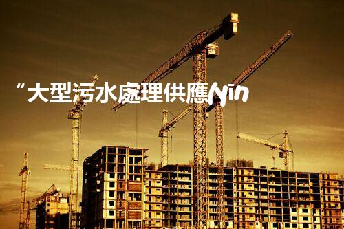 “大型污水處理供應(yīng)，綠色環(huán)保先鋒，助力清潔地球行動(dòng)！”